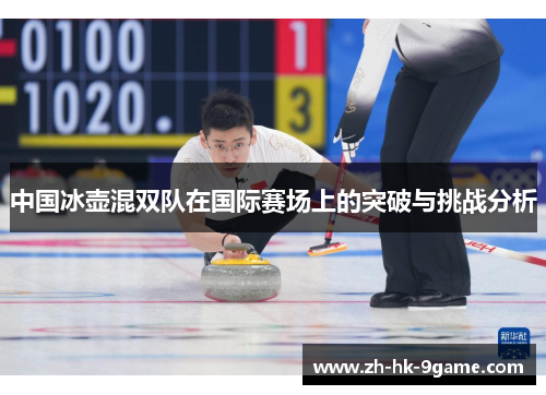 中国冰壶混双队在国际赛场上的突破与挑战分析 中国冰壶混双队在国际赛场上的突破与挑战分析