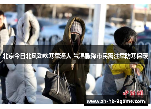 北京今日北风劲吹寒意逼人 气温骤降市民需注意防寒保暖 北京今日北风劲吹寒意逼人 气温骤降市民需注意防寒保暖