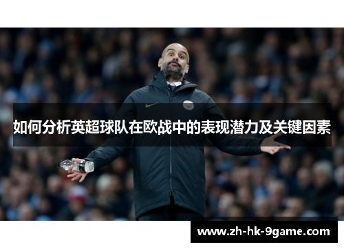 如何分析英超球队在欧战中的表现潜力及关键因素