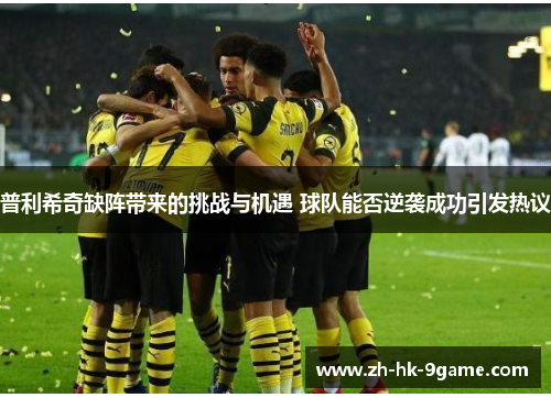 普利希奇缺阵带来的挑战与机遇 球队能否逆袭成功引发热议 普利希奇缺阵带来的挑战与机遇 球队能否逆袭成功引发热议