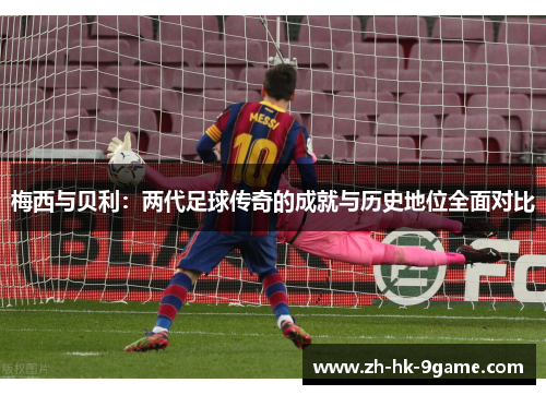 梅西与贝利:两代足球传奇的成就与历史地位全面对比 梅西与贝利:两代足球传奇的成就与历史地位全面对比