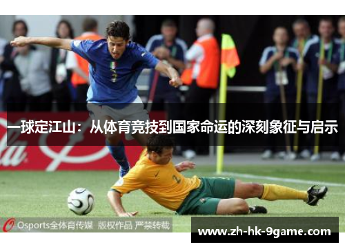一球定江山:从体育竞技到国家命运的深刻象征与启示 一球定江山:从体育竞技到国家命运的深刻象征与启示