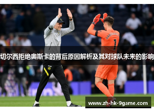 切尔西拒绝奥斯卡的背后原因解析及其对球队未来的影响 切尔西拒绝奥斯卡的背后原因解析及其对球队未来的影响