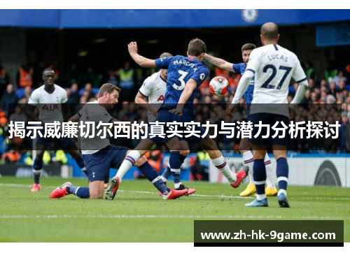 揭示威廉切尔西的真实实力与潜力分析探讨 揭示威廉切尔西的真实实力与潜力分析探讨