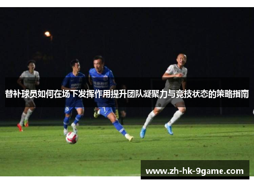 替补球员如何在场下发挥作用提升团队凝聚力与竞技状态的策略指南 替补球员如何在场下发挥作用提升团队凝聚力与竞技状态的策略指南