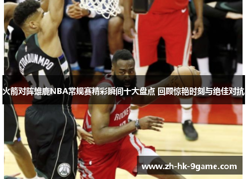 火箭对阵雄鹿NBA常规赛精彩瞬间十大盘点 回顾惊艳时刻与绝佳对抗 火箭对阵雄鹿NBA常规赛精彩瞬间十大盘点 回顾惊艳时刻与绝佳对抗