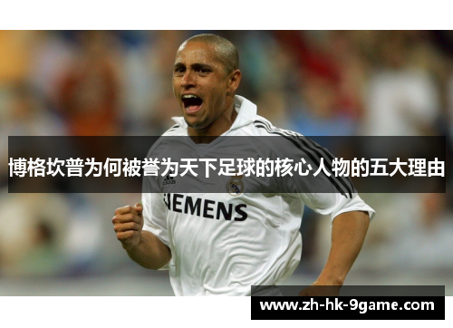 博格坎普为何被誉为天下足球的核心人物的五大理由 博格坎普为何被誉为天下足球的核心人物的五大理由