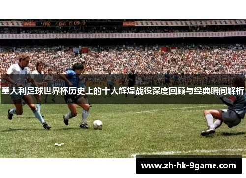 意大利足球世界杯历史上的十大辉煌战役深度回顾与经典瞬间解析 意大利足球世界杯历史上的十大辉煌战役深度回顾与经典瞬间解析