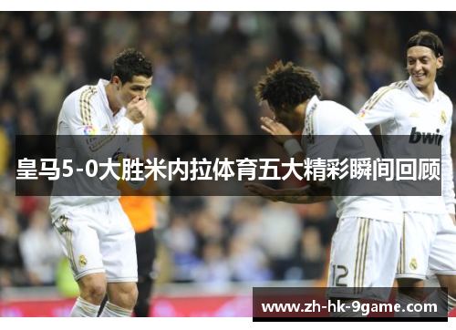 皇马5-0大胜米内拉体育五大精彩瞬间回顾 皇马5-0大胜米内拉体育五大精彩瞬间回顾