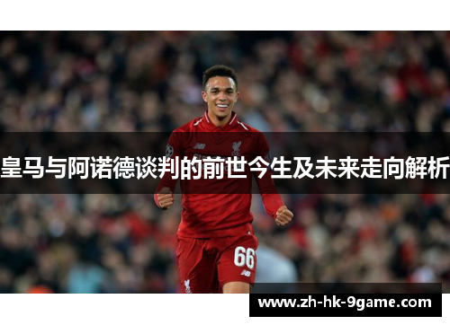 皇马与阿诺德谈判的前世今生及未来走向解析 皇马与阿诺德谈判的前世今生及未来走向解析