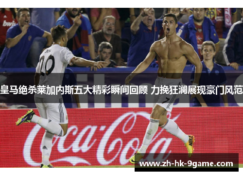 皇马绝杀莱加内斯五大精彩瞬间回顾 力挽狂澜展现豪门风范 皇马绝杀莱加内斯五大精彩瞬间回顾 力挽狂澜展现豪门风范