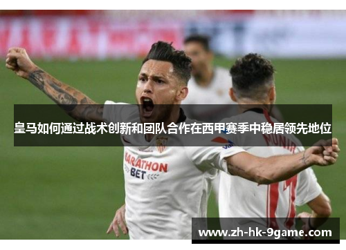 皇马如何通过战术创新和团队合作在西甲赛季中稳居领先地位 皇马如何通过战术创新和团队合作在西甲赛季中稳居领先地位