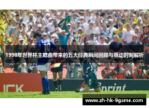 1998年世界杯主题曲带来的五大经典瞬间回顾与感动时刻解析 1998年世界杯主题曲带来的五大经典瞬间回顾与感动时刻解析