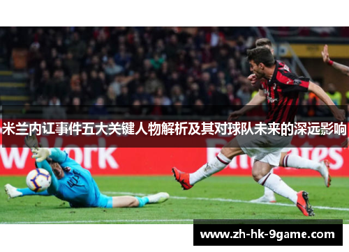 米兰内讧事件五大关键人物解析及其对球队未来的深远影响 米兰内讧事件五大关键人物解析及其对球队未来的深远影响