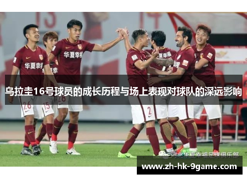 乌拉圭16号球员的成长历程与场上表现对球队的深远影响 乌拉圭16号球员的成长历程与场上表现对球队的深远影响