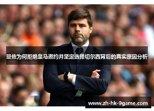 恩佐为何拒绝皇马邀约并坚定选择切尔西背后的真实原因分析 恩佐为何拒绝皇马邀约并坚定选择切尔西背后的真实原因分析