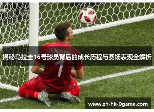 揭秘乌拉圭16号球员背后的成长历程与赛场表现全解析