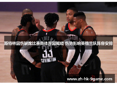 斯特林因伤缺席比赛具体原因揭晓 伤势影响英格兰队阵容安排 斯特林因伤缺席比赛具体原因揭晓 伤势影响英格兰队阵容安排