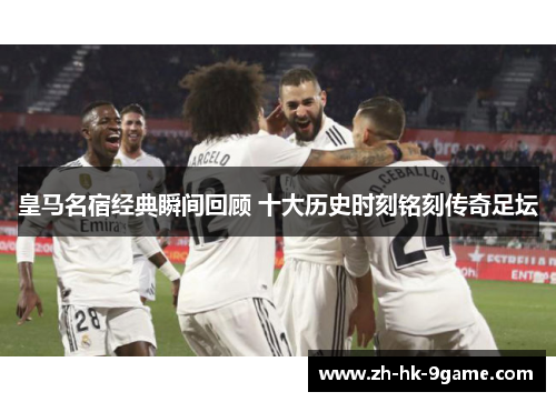 皇马名宿经典瞬间回顾 十大历史时刻铭刻传奇足坛 皇马名宿经典瞬间回顾 十大历史时刻铭刻传奇足坛