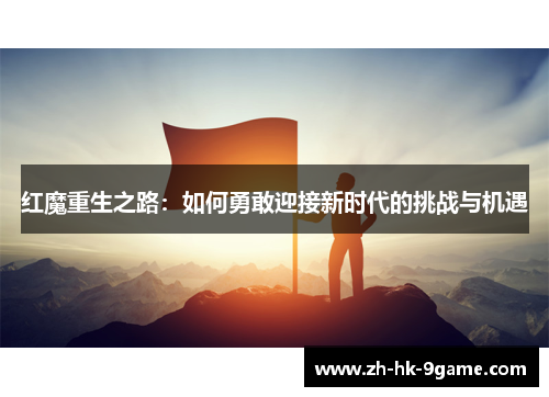 红魔重生之路:如何勇敢迎接新时代的挑战与机遇 红魔重生之路:如何勇敢迎接新时代的挑战与机遇