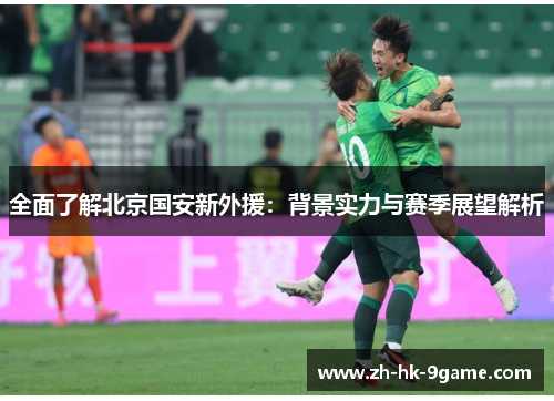 全面了解北京国安新外援:背景实力与赛季展望解析 全面了解北京国安新外援:背景实力与赛季展望解析