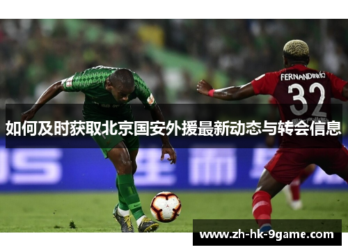 如何及时获取北京国安外援最新动态与转会信息 如何及时获取北京国安外援最新动态与转会信息