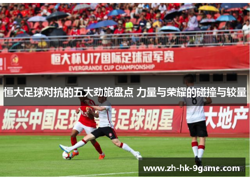 恒大足球对抗的五大劲旅盘点 力量与荣耀的碰撞与较量 恒大足球对抗的五大劲旅盘点 力量与荣耀的碰撞与较量