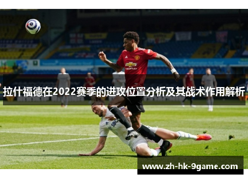 拉什福德在2022赛季的进攻位置分析及其战术作用解析 拉什福德在2022赛季的进攻位置分析及其战术作用解析