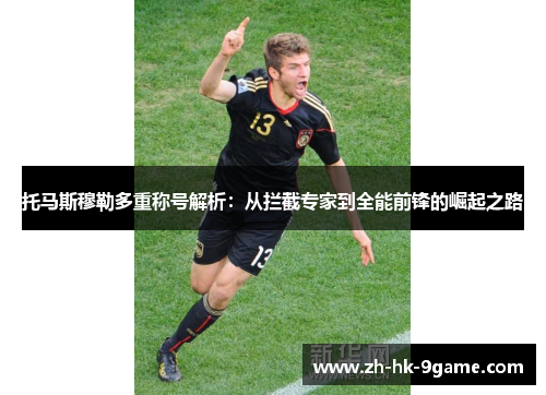 托马斯穆勒多重称号解析:从拦截专家到全能前锋的崛起之路 托马斯穆勒多重称号解析:从拦截专家到全能前锋的崛起之路