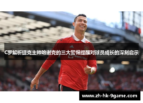 C罗解析捷克主帅哈谢克的三大警惕提醒对球员成长的深刻启示