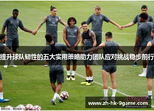 提升球队韧性的五大实用策略助力团队应对挑战稳步前行 提升球队韧性的五大实用策略助力团队应对挑战稳步前行