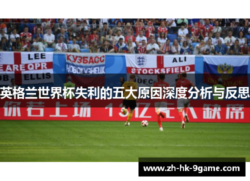 英格兰世界杯失利的五大原因深度分析与反思 英格兰世界杯失利的五大原因深度分析与反思