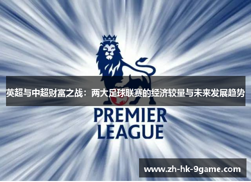 英超与中超财富之战:两大足球联赛的经济较量与未来发展趋势 英超与中超财富之战:两大足球联赛的经济较量与未来发展趋势