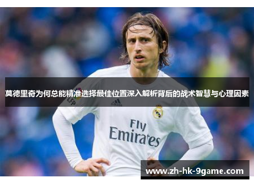 莫德里奇为何总能精准选择最佳位置深入解析背后的战术智慧与心理因素 莫德里奇为何总能精准选择最佳位置深入解析背后的战术智慧与心理因素