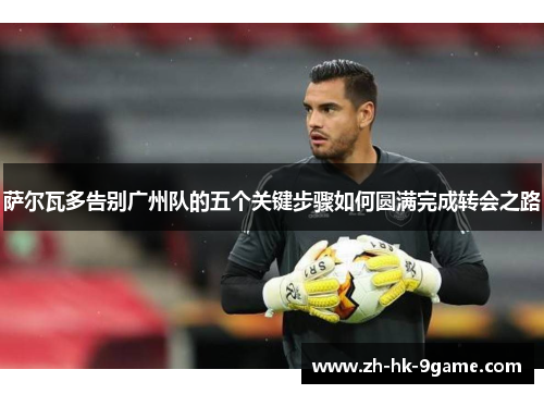 萨尔瓦多告别广州队的五个关键步骤如何圆满完成转会之路 萨尔瓦多告别广州队的五个关键步骤如何圆满完成转会之路