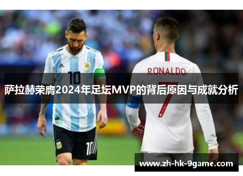 萨拉赫荣膺2024年足坛MVP的背后原因与成就分析 萨拉赫荣膺2024年足坛MVP的背后原因与成就分析