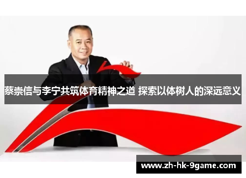 蔡崇信与李宁共筑体育精神之道 探索以体树人的深远意义 蔡崇信与李宁共筑体育精神之道 探索以体树人的深远意义