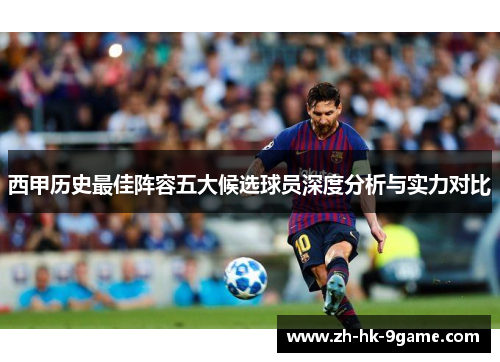 西甲历史最佳阵容五大候选球员深度分析与实力对比 西甲历史最佳阵容五大候选球员深度分析与实力对比