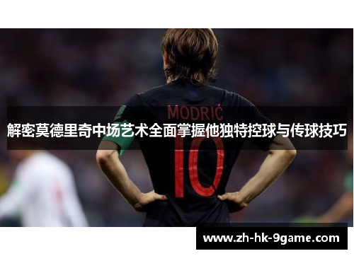 解密莫德里奇中场艺术全面掌握他独特控球与传球技巧 解密莫德里奇中场艺术全面掌握他独特控球与传球技巧