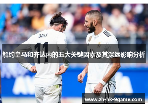 解约皇马和齐达内的五大关键因素及其深远影响分析 解约皇马和齐达内的五大关键因素及其深远影响分析