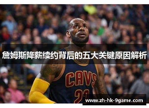 詹姆斯降薪续约背后的五大关键原因解析 詹姆斯降薪续约背后的五大关键原因解析