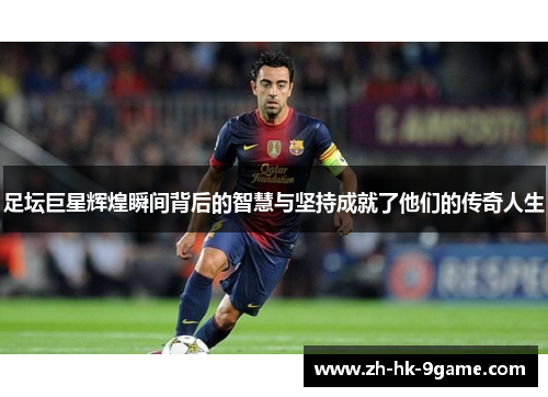 足坛巨星辉煌瞬间背后的智慧与坚持成就了他们的传奇人生 足坛巨星辉煌瞬间背后的智慧与坚持成就了他们的传奇人生