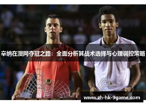 辛纳在澳网夺冠之路:全面分析其战术选择与心理调控策略 辛纳在澳网夺冠之路:全面分析其战术选择与心理调控策略