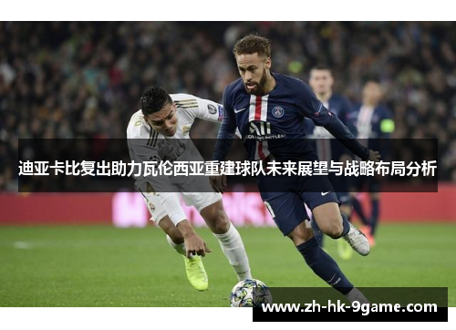 迪亚卡比复出助力瓦伦西亚重建球队未来展望与战略布局分析 迪亚卡比复出助力瓦伦西亚重建球队未来展望与战略布局分析