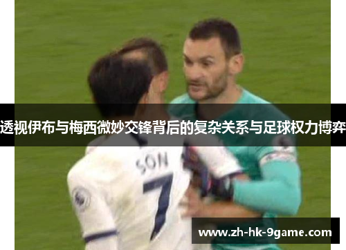 透视伊布与梅西微妙交锋背后的复杂关系与足球权力博弈 透视伊布与梅西微妙交锋背后的复杂关系与足球权力博弈