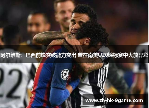 阿尔维斯:巴西前锋突破能力突出 曾在南美U20锦标赛中大放异彩 阿尔维斯:巴西前锋突破能力突出 曾在南美U20锦标赛中大放异彩