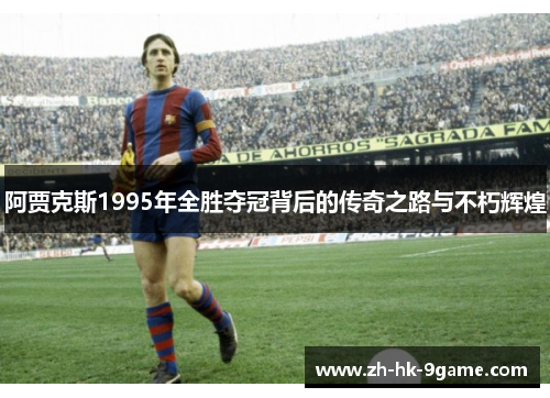 阿贾克斯1995年全胜夺冠背后的传奇之路与不朽辉煌 阿贾克斯1995年全胜夺冠背后的传奇之路与不朽辉煌