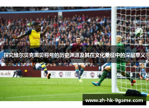 探究维尔贝克黑贝称号的历史渊源及其在文化象征中的深层意义 探究维尔贝克黑贝称号的历史渊源及其在文化象征中的深层意义