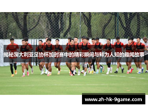 揭秘澳大利亚足协杯加时赛中的精彩瞬间与鲜为人知的趣闻故事 揭秘澳大利亚足协杯加时赛中的精彩瞬间与鲜为人知的趣闻故事