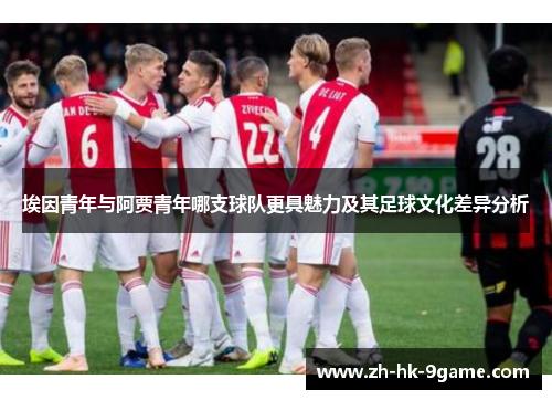 埃因青年与阿贾青年哪支球队更具魅力及其足球文化差异分析 埃因青年与阿贾青年哪支球队更具魅力及其足球文化差异分析